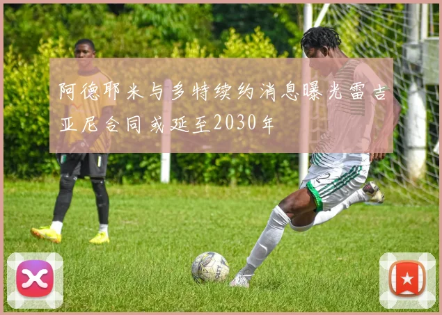 阿德耶米与多特续约消息曝光雷吉亚尼合同或延至2030年