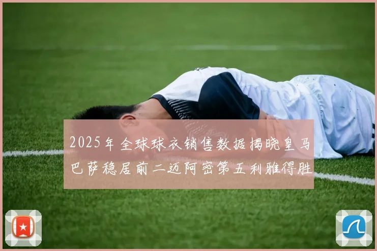 2025年全球球衣销售数据揭晓皇马巴萨稳居前二迈阿密第五利雅得胜利第十