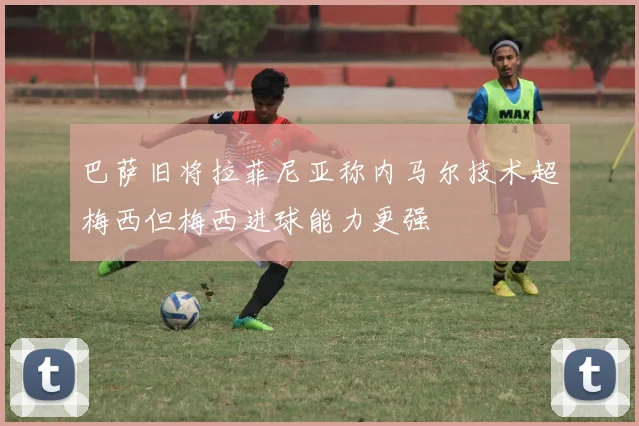 巴萨旧将拉菲尼亚称内马尔技术超梅西但梅西进球能力更强