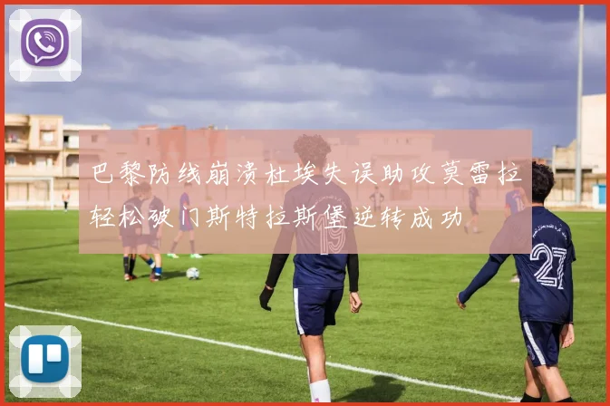 巴黎防线崩溃杜埃失误助攻莫雷拉轻松破门斯特拉斯堡逆转成功
