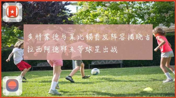 多特蒙德与莱比锡首发阵容揭晓吉拉西阿德耶米等球星出战