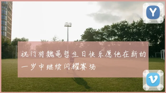 祝门将魏黾哲生日快乐愿他在新的一岁中继续闪耀赛场