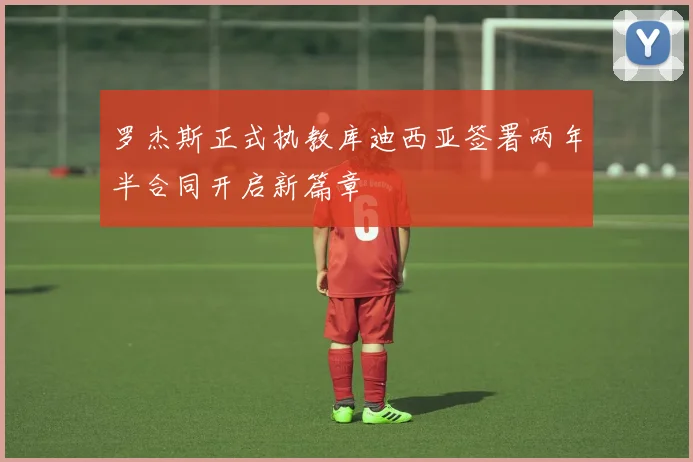 罗杰斯正式执教库迪西亚签署两年半合同开启新篇章