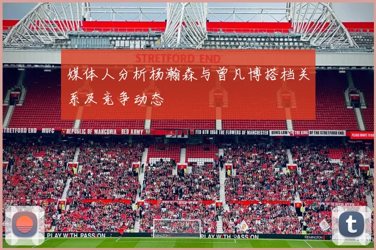 媒体人分析杨瀚森与曾凡博搭档关系及竞争动态