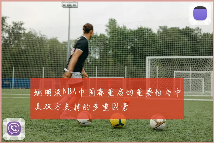 姚明谈NBA中国赛重启的重要性与中美双方支持的多重因素