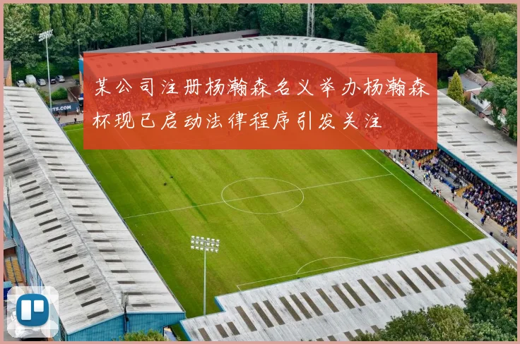 某公司注册杨瀚森名义举办杨瀚森杯现已启动法律程序引发关注