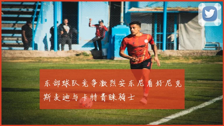 东部球队竞争激烈安东尼看好尼克斯麦迪与卡特青睐骑士