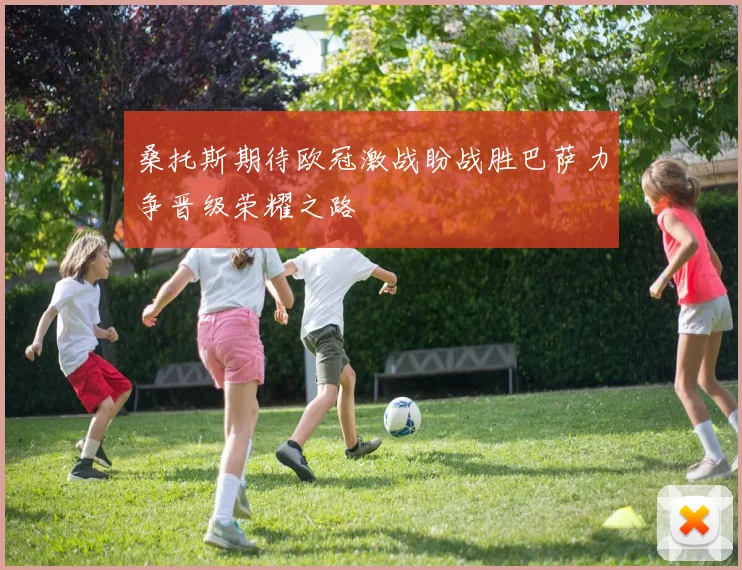 桑托斯期待欧冠激战盼战胜巴萨力争晋级荣耀之路