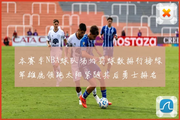 本赛季NBA球队场均罚球数排行榜绿军雄鹿领跑太阳紧随其后勇士排名第九