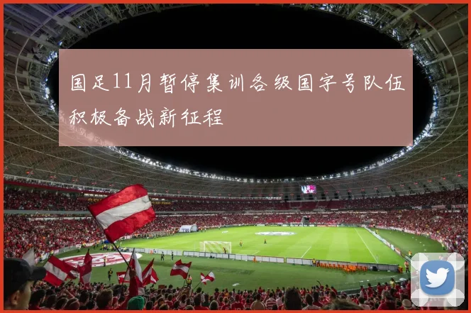 国足11月暂停集训各级国字号队伍积极备战新征程
