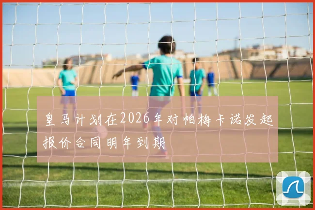 皇马计划在2026年对帕梅卡诺发起报价合同明年到期