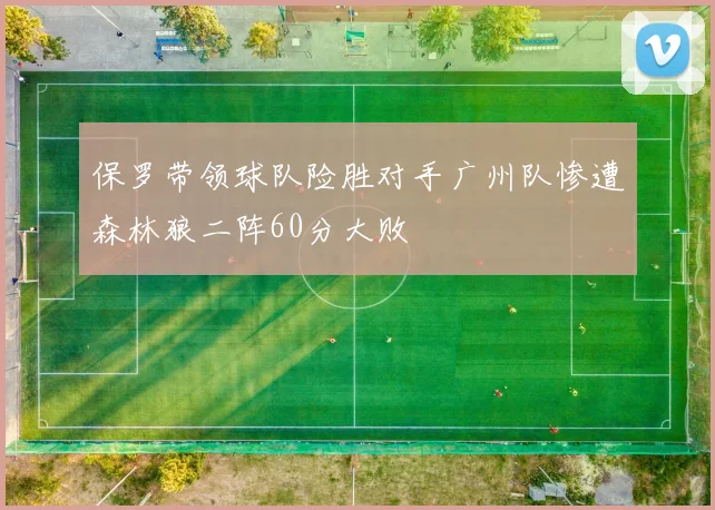 保罗带领球队险胜对手广州队惨遭森林狼二阵60分大败