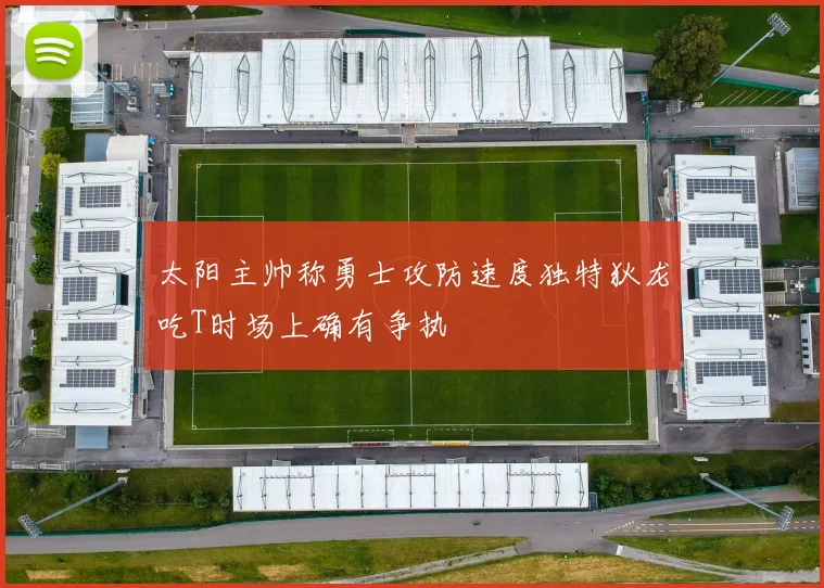 太阳主帅称勇士攻防速度独特狄龙吃T时场上确有争执