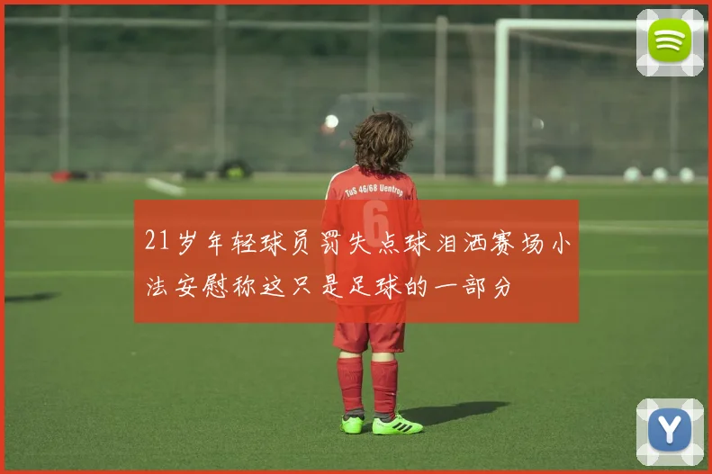 21岁年轻球员罚失点球泪洒赛场小法安慰称这只是足球的一部分