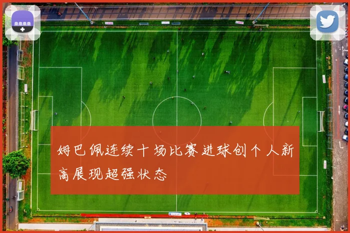 姆巴佩连续十场比赛进球创个人新高展现超强状态