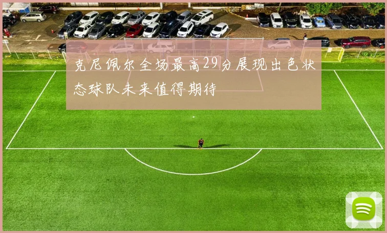 克尼佩尔全场最高29分展现出色状态球队未来值得期待