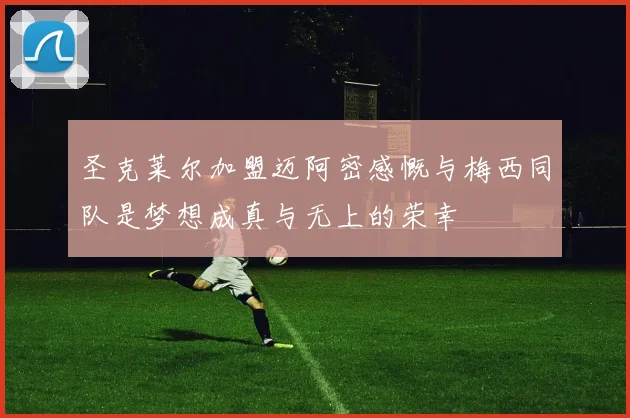 圣克莱尔加盟迈阿密感慨与梅西同队是梦想成真与无上的荣幸