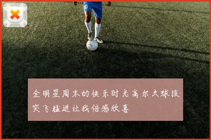 全明星周末的快乐时光高尔夫球技突飞猛进让我倍感欣喜