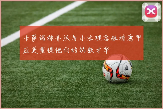 卡萨诺称齐沃与小法理念独特意甲应更重视他们的执教才华