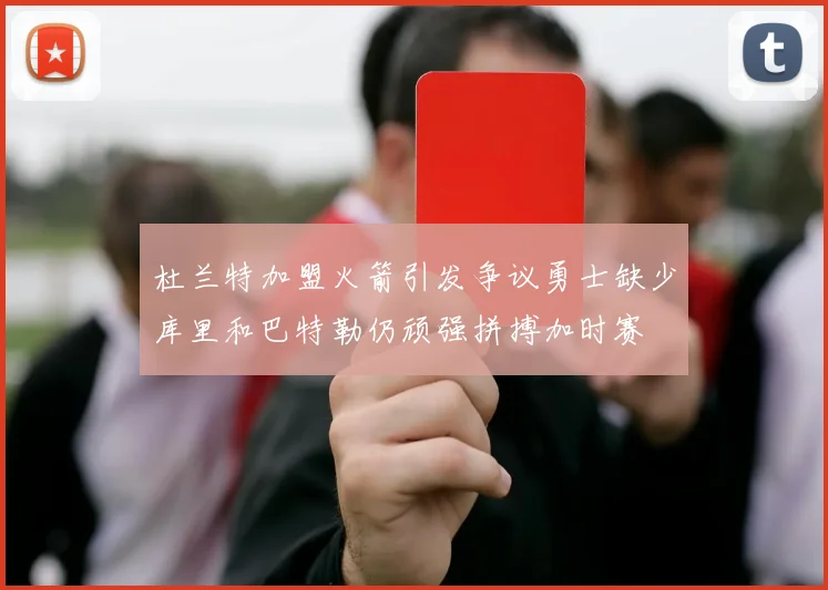杜兰特加盟火箭引发争议勇士缺少库里和巴特勒仍顽强拼搏加时赛