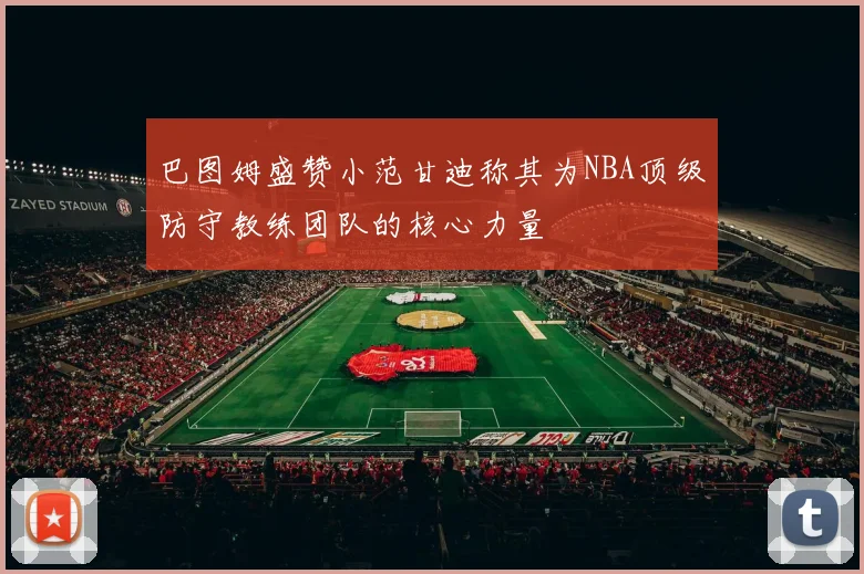巴图姆盛赞小范甘迪称其为NBA顶级防守教练团队的核心力量