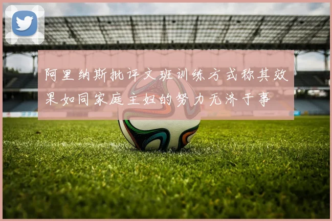 阿里纳斯批评文班训练方式称其效果如同家庭主妇的努力无济于事