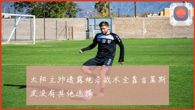 太阳主帅透露绝杀战术全靠吉莱斯皮没有其他选择