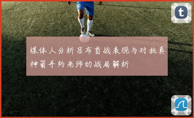 媒体人分析吕布首战表现与对抗真神箭手约老师的战局解析