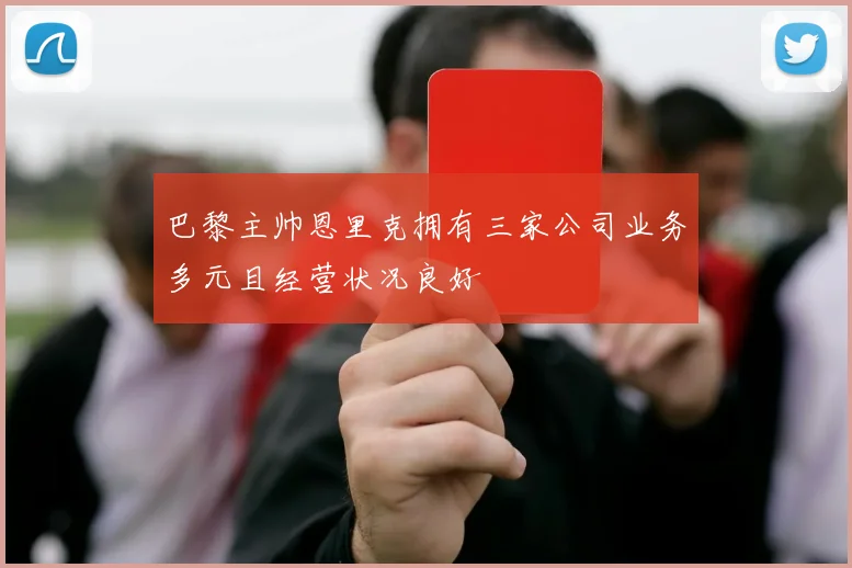 巴黎主帅恩里克拥有三家公司业务多元且经营状况良好