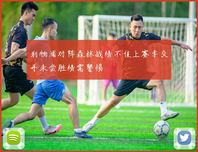 利物浦对阵森林战绩不佳上赛季交手未尝胜绩需警惕