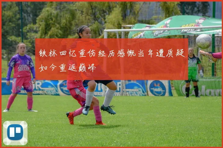 铁林回忆重伤经历感慨当年遭质疑如今重返巅峰