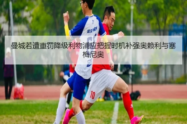 曼城若遭重罚降级利物浦应把握时机补强奥赖利与塞梅尼奥（MILANSPORT）